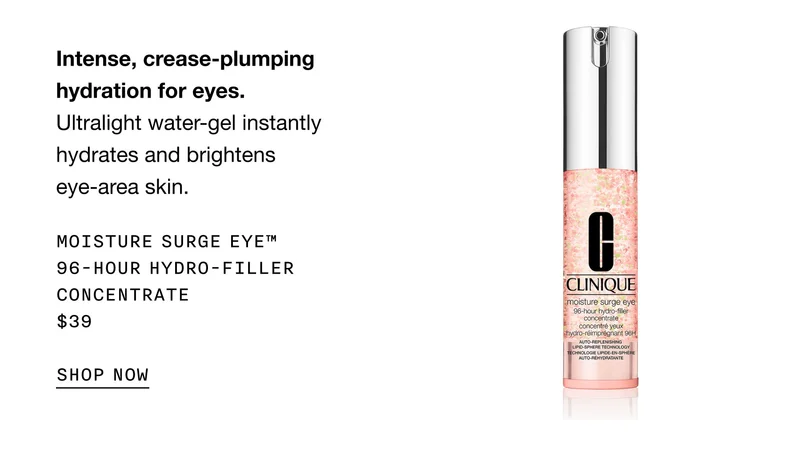 Intense, crease-plumping hydration for eyes. Ultralight water-gel instantly hydrates and brightens eye-area skin. Moisture Surge Eye™ 96-Hour Hydro-Filler Concentrate $39 | SHOP NOW