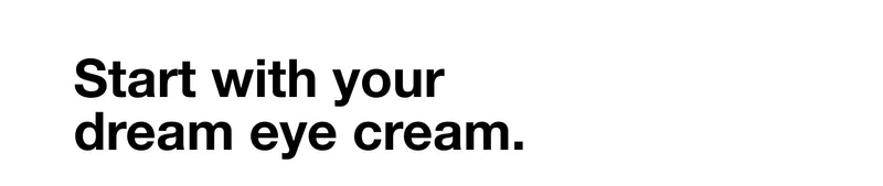 Start with your dream eye cream.