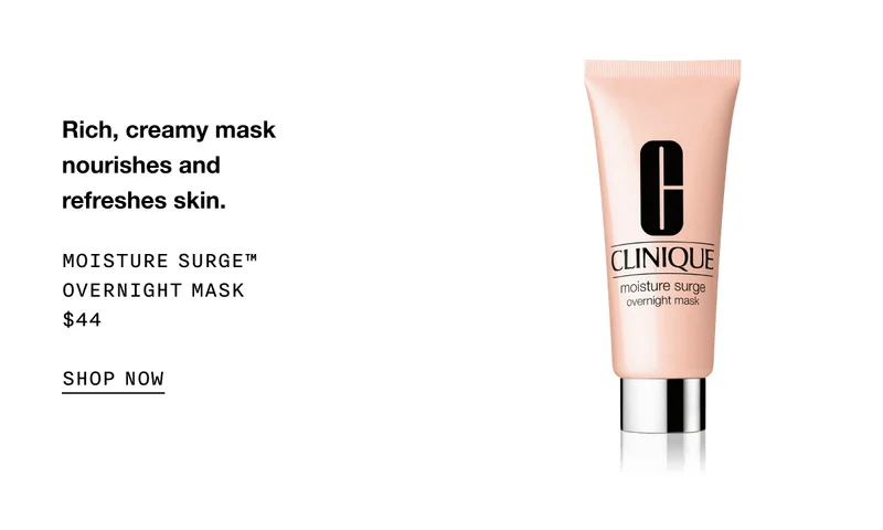 Rich, creamy mask nourishes and refreshes skin. Moisture Surge™ Overnight Mask $44 | SHOP NOW