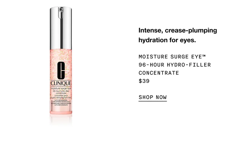 Intense, crease-plumping hydration for eyes. Moisture Surge Eye™ 96-Hour Hydro-Filler Concentrate $39 | SHOP NOW