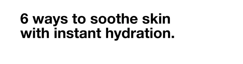 6 ways to soothe skin with instant hydration.