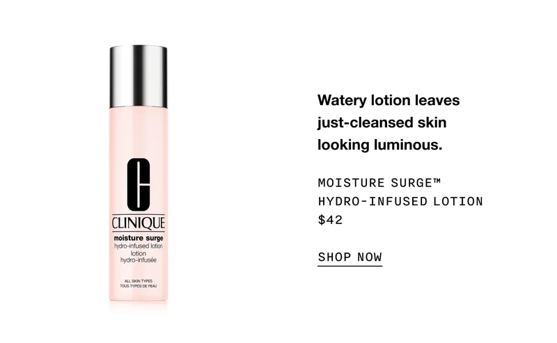 Watery lotion leaves just-cleansed skin looking luminous. Moisture Surge™ Hydro-Infused Lotion $42 | SHOP NOW