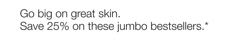 Go big on great skin.  Save 25% on these jumbo bestsellers.*