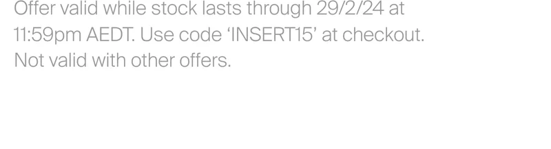 Offer valid while stock lasts through 29/2/24 at 11:59pm AEDT. Use code&nbsp;‘INSERT15’ at checkout. Not valid with other offers.