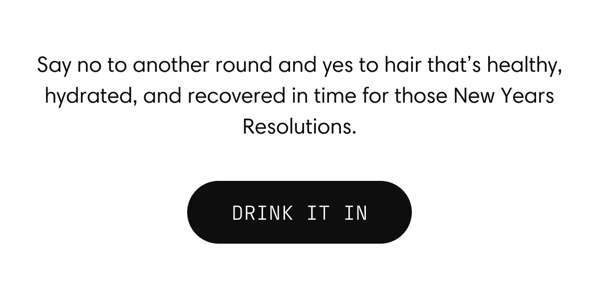 Say no to another round and yes to hair that’s healthy, hydrated, and recovered in time for those New Years Resolutions.  | DRINK IT IN