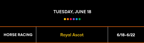 Tuesday, June 18 - Royal Ascot - 6/18-6/22