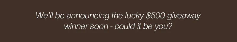 We'll be announcing the lucky $500 giveaway winner soon - could it be you?