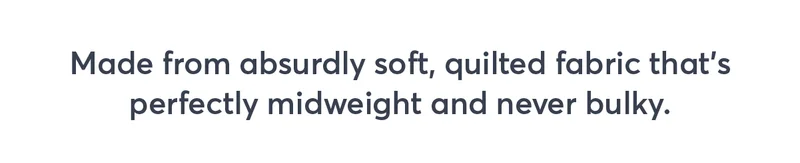 Made from absurdly soft, quilted fabric that's perfectly midweight and never bulky.