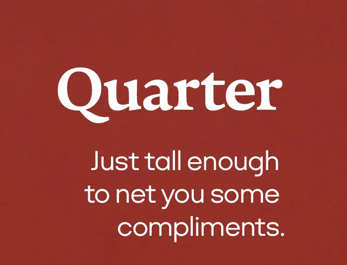 Quarter | Just tall enough to net you some compliments.