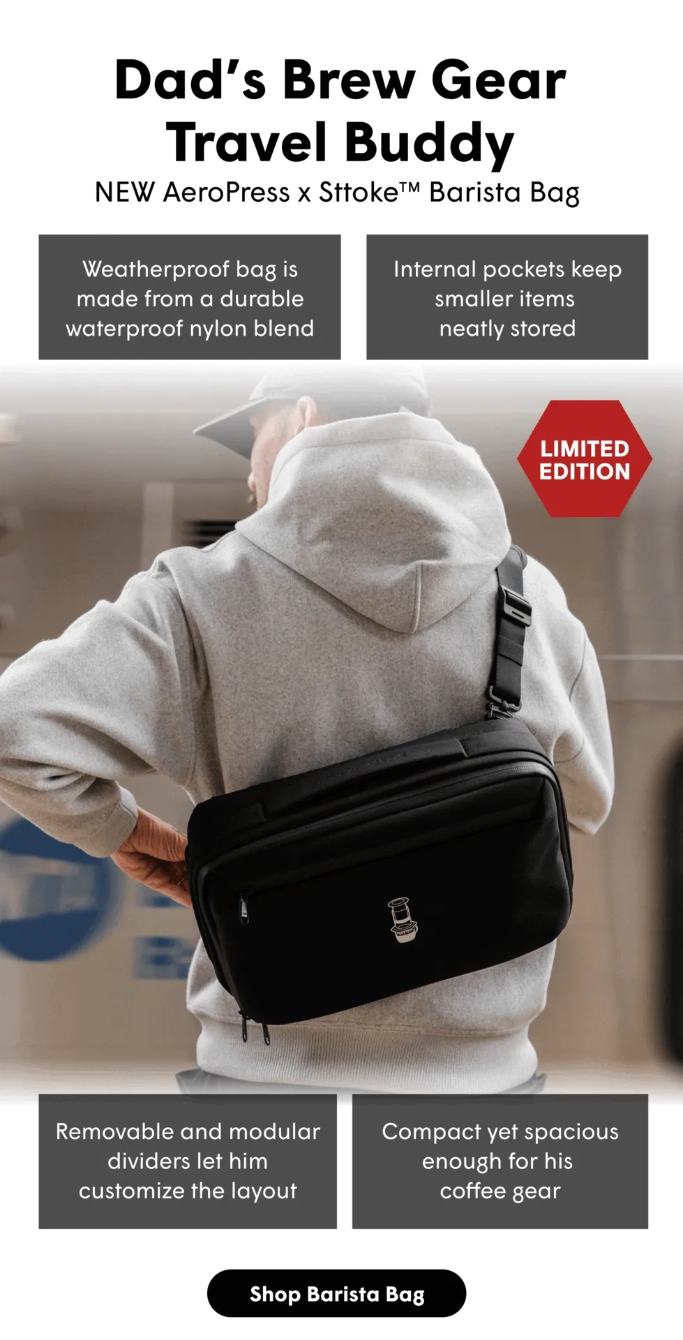 Dad’s Brew Gear Travel Buddy NEW AeroPress x SttokeTM Barista Bag Weatherproof bag is made from a durable waterproof nylon blend Internal pockets keep smaller items  neatly stored Removable and modular dividers let him customize the layout. Compact yet spacious enough for his coffee gear [SHOP THE BARISTA BAG]