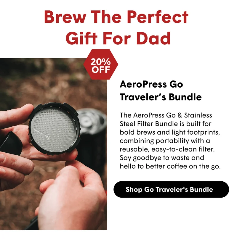 Brew The Perfect Gift For Dad  20% OFF  AeroPress Go Traveler’s Bundle  The AeroPress Go & Stainless Steel Filter Bundle is built for bold brews and light footprints, combining portability with a reusable, easy-to-clean filter. Say goodbye to waste and hello to better coffee on the go. [SHOP GO TRAVELER'S BUNDLE]