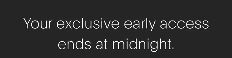 your exclusive early access ends at midnight.