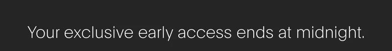 your exclusive early access ends at midnight.