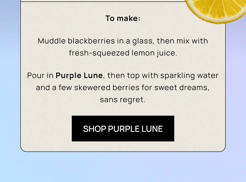 To make: Muddle blackberries in a glass, then mix with fresh-squeezed lemon juice. |  Pour in Purple Lune, then top with sparkling water and a few skewered berries for sweet dreams, sans regret.  | Shop Purple Lune
