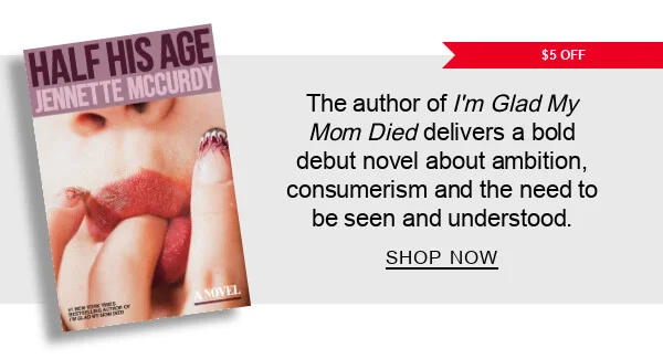 [$5 OFF] Half His Age by Jennette McCurdy : The author of I’m Glad My Mom Died delivers a bold debut novel. SHOP NOW