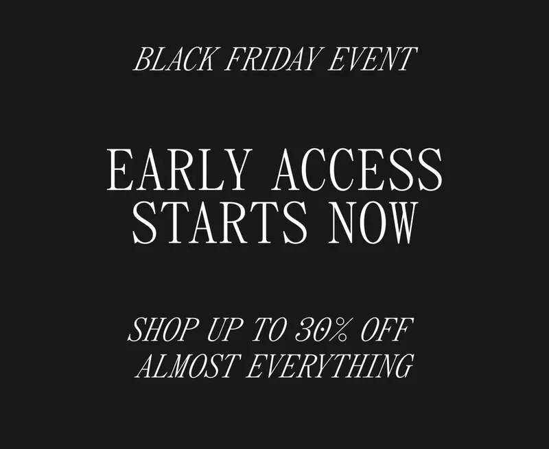 BLACK FRIDAY EVENT EARLY ACCESS STARTS NOW SHOP UP TO 30% OFF ALMOST EVERYTHING