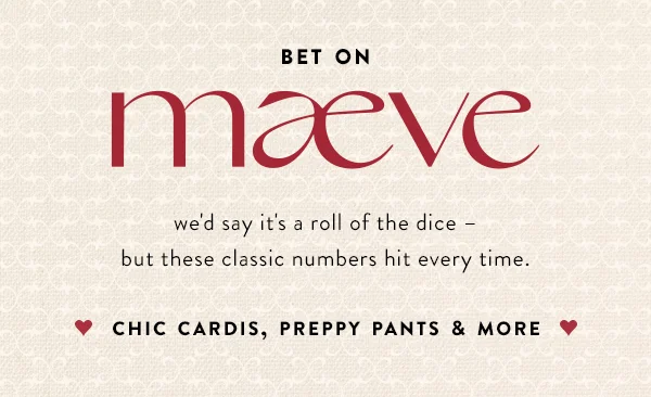 bet on maeve, we'd say it's a roll of the dice, but these classic numbers hit every time. chic cardis, preppy pants, and more