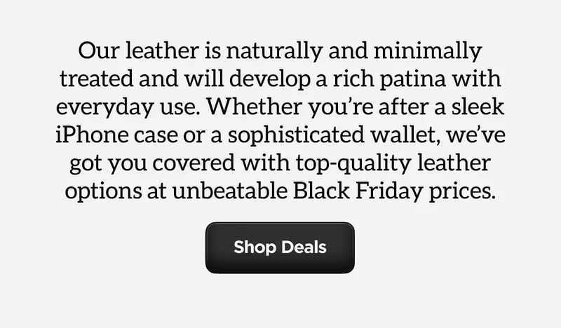 Our leather is naturally and minimally treated and will develop a rich patina with everyday use. Whether you're after a sleek iPhone case or a sophisticated wallet, we've got you covered with top-quality leather options at unbeatable Black Friday prices. Shop Deals.