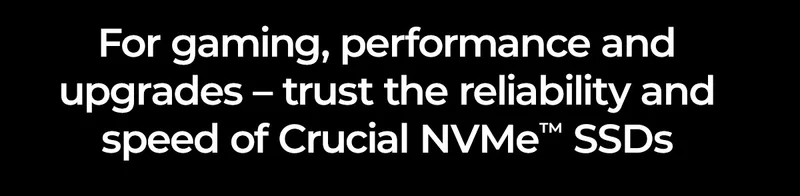 For gaming, performance and upgrades – trust the reliability and speed of Crucial NVMe™ SSDs
