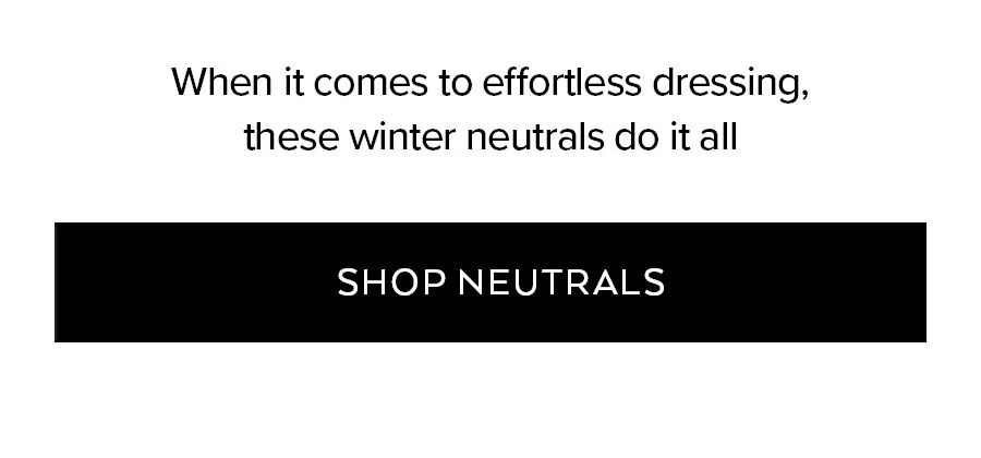 WHEN IT COME TO EFFORTLESS DRESSING, THESE WINTER NEUTRALS DO IT ALL SHOP NEUTRALS