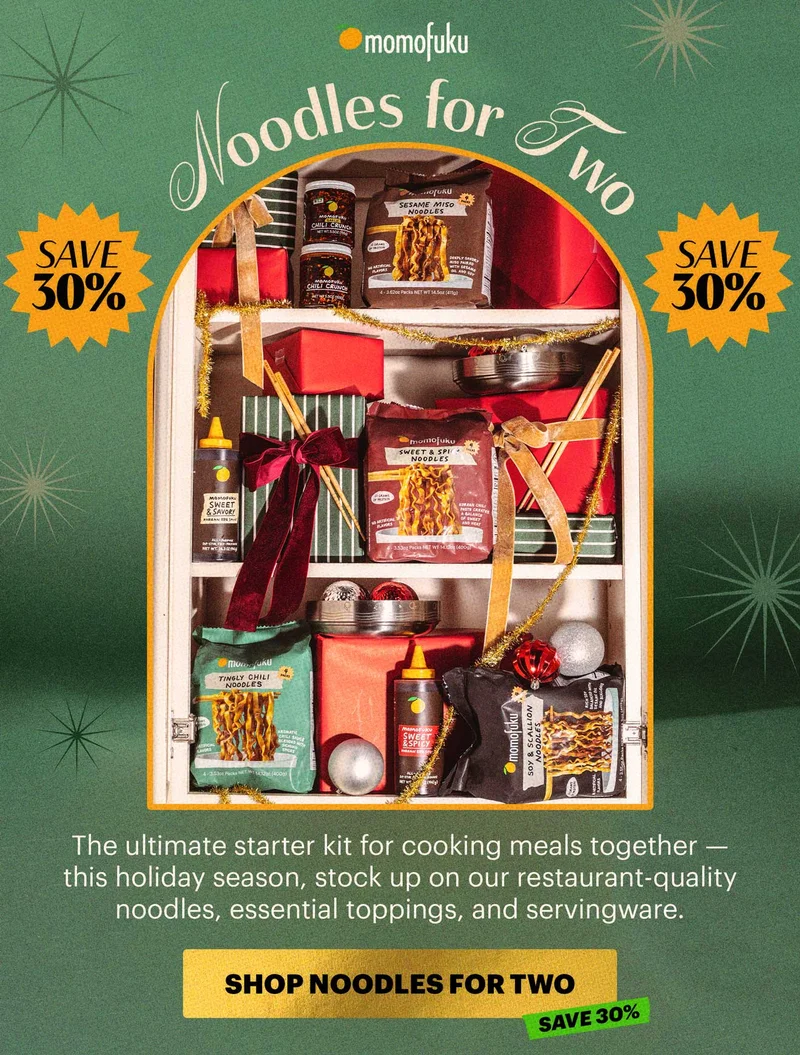 Header: NOODLES FOR TWO  Sub-header: The ultimate starter kit for cooking meals together — this holiday season, stock up on our restaurant-quality noodles, essential toppings, and servingware.   Tag: Save 30%   CTA: SHOP NOODLES FOR TWO