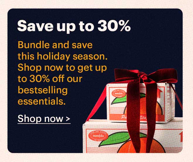 SAVE UP TO 30% Bundle and save this holiday season. Shop now to get up to 30% off our bestselling essentials.  Shop now >