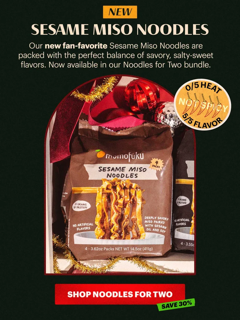 Header: NEW! SESAME MISO NOODLES Sub-header: Our new fan-favorite Sesame Miso Noodles are packed with the perfect balance of savory, salty-sweet flavors. Now available in our Noodles for Two bundle.  Badge: 0/5 Heat, 5/5 Flavor. CTA: SHOP NOODLES FOR TWO. TAG: SAVE 30%