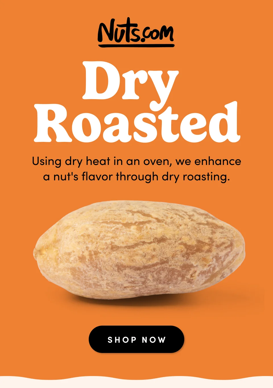 Nuts.com; Dry  Roasted Sometimes the best roast is none at all. Enjoy fresh nuts in their natural state.