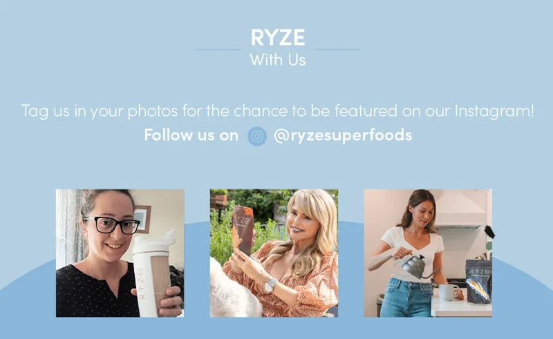 Ryze with us. Tag us in your photos for the chance to be featured on our Instagram! Follow us on @ryzesuperfoods