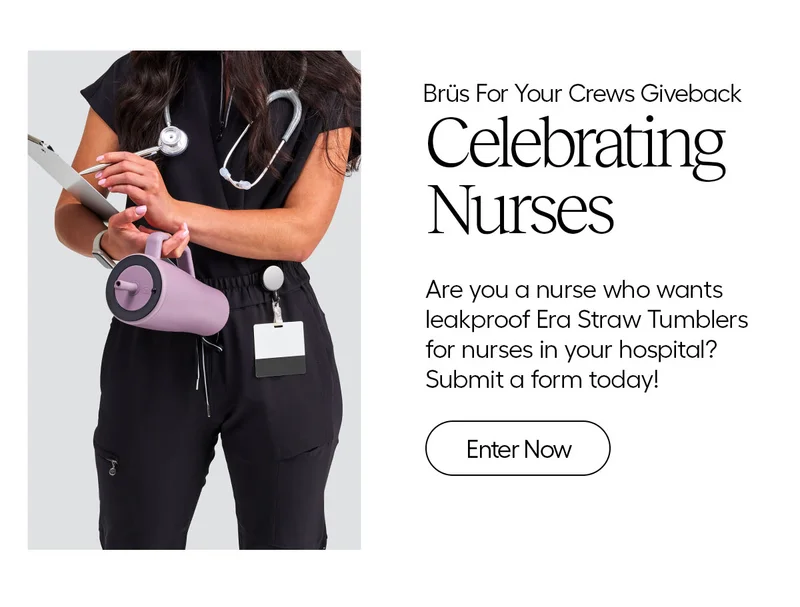 Brüs For Your Crews Giveback. Celebrating Nurses. Are you a nurse who wants leakproof Era Straw Tumblers for nurses in your hospital? Submit a form today!