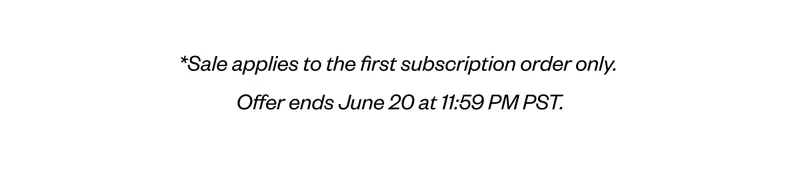 *Sale applies to the first subscription order only. Offer ends June 20 at 11:59 PM PST. *Sale applies to the first subscription order only. Offer ends June 20 at 11:59 PM PST.