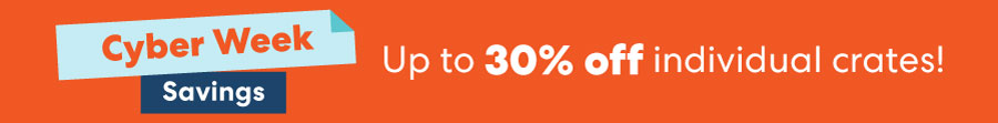Cyber Week Savings Up to 30% Off individual crates!