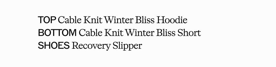 TOP Cable Knit Winter Bliss Hoodie. BOTTOM Cable Knit Winter Bliss Short. SHOES Recovery Slipper