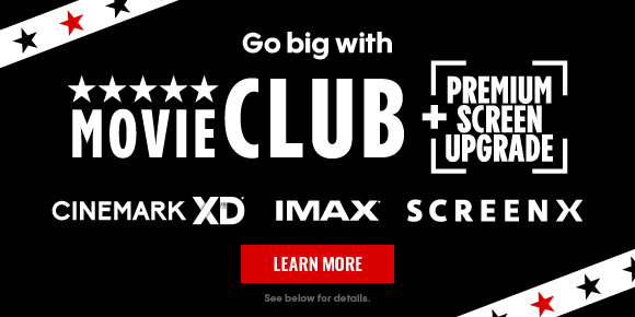 Go big with MOVIE CLUB + PREMIUM SCREEN UPGRADE | CINEMARK XD | IMAX | SCREENX | LEARN MORE > | See below for details.