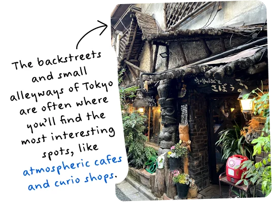 The backstreets and small alleyways of Tokyo are often where you’ll find the most interesting spots, like atmospheric cafes and curio shops.
