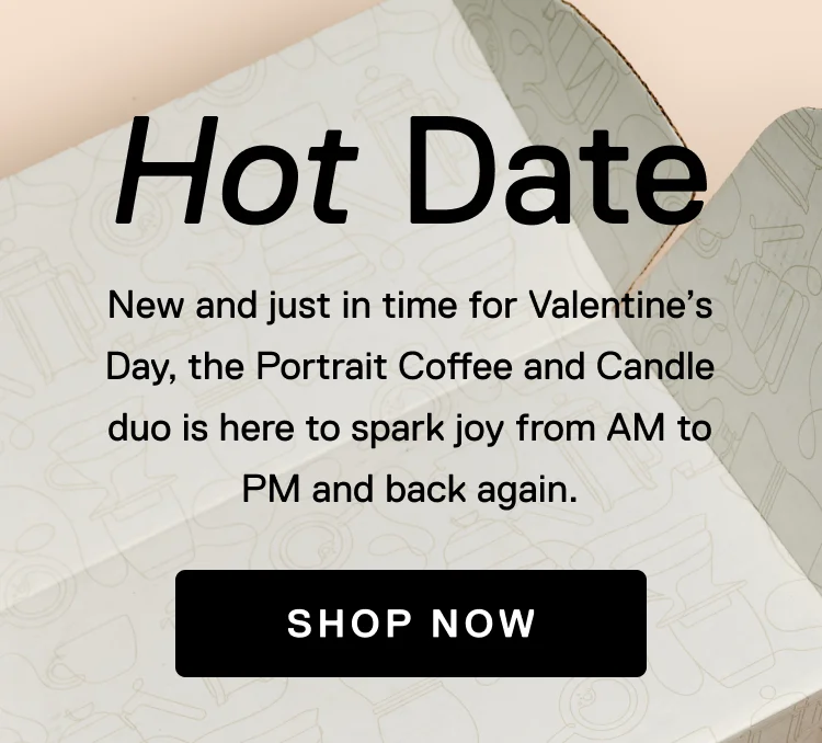 Hot Date. New and just in time for Valentine's Day, the Portrait Coffee and Candle duo is here to spark joy from AM to PM and back again. Shop Now