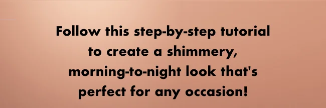 Follow this step-by-step tutorial to create a shimmery, morning-to-night look that's perfect for any occasion!