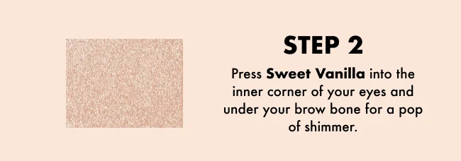 STEP 2 Press Sweet Vanilla into the inner corner of your eyes and under your brow bone for a pop of shimmer.