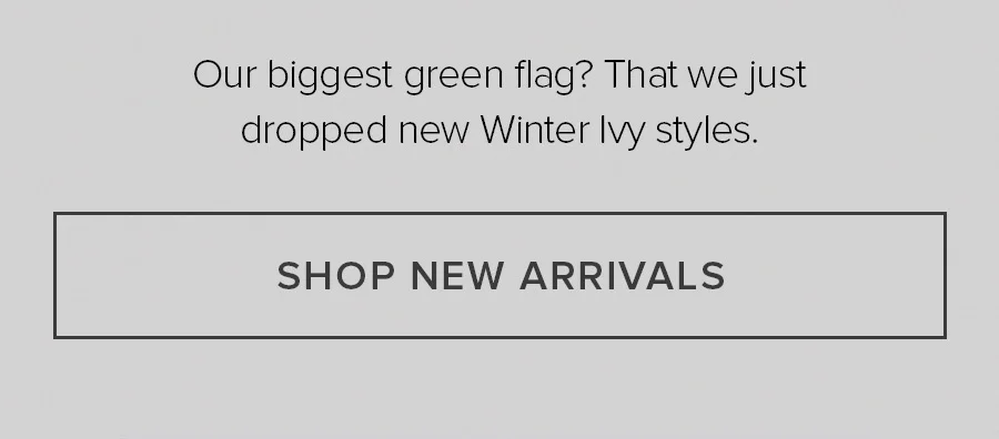 Our biggest green flag? That we just dropped new Winter Ivy styles SHOP NEW ARRIVALS