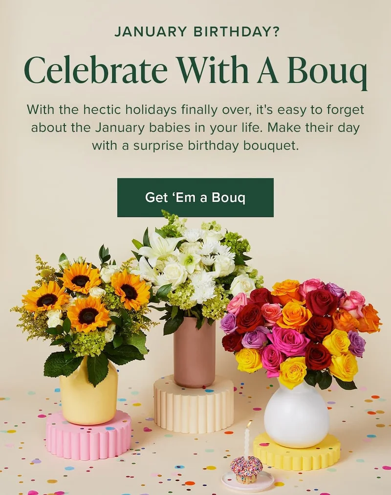 January Birthday? Celebrate With A Bouq. With the hectic holidays finally over, it's easy to forget about the January babies in your life. Make their day with a surprise birthday bouquet. Get 'Em a Bouq