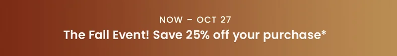 Now – Oct 27, The Fall Event: Save 25% off your purchase*