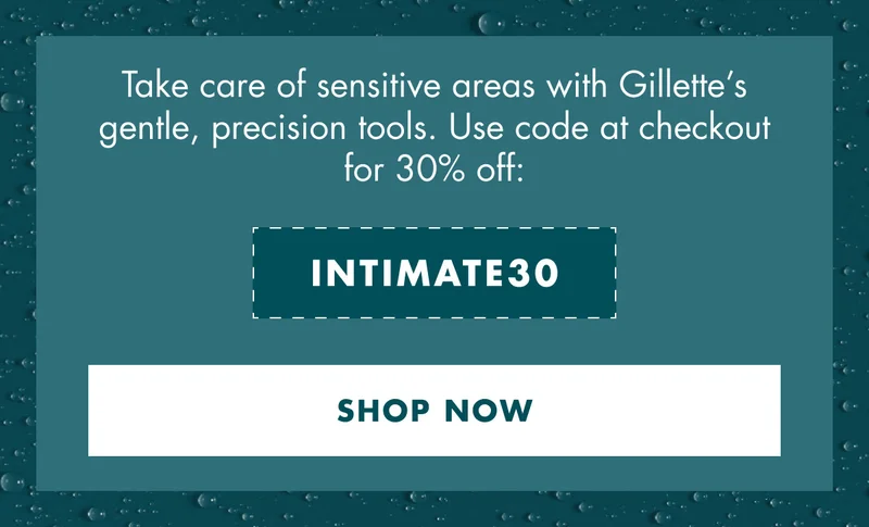 Take care of sensitive areas with Gillette’s gentle, precision tools. Use code at checkout for 30% off: discount code. SHOP NOW