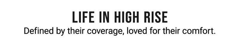 Life in high rise Defined by their coverage, loved for their comfort.