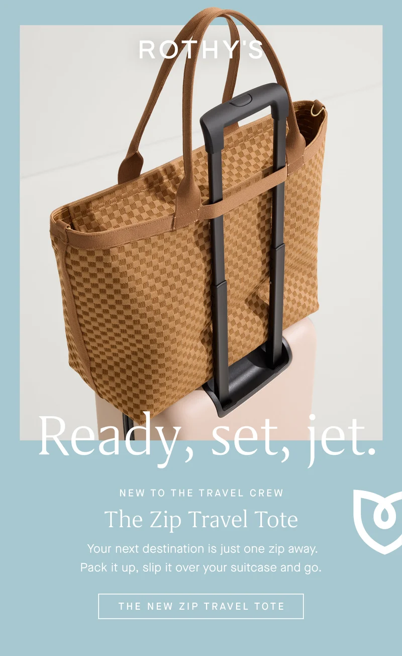Ready, set, jet. NEW TO THE TRAVEL CREW The Zip Travel Tote Your next destination is just one zip away. Pack it up, slip it over your suitcase and go. THE NEW ZIP TRAVEL TOTE