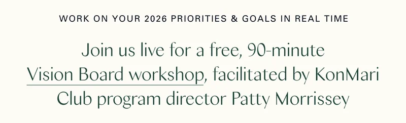 Work on your 2026 priorities and goals in real time. Join us live for a free, 90-minute Vision Board workshop, facilitated by KonMari Club program director Patty Morrissey.
