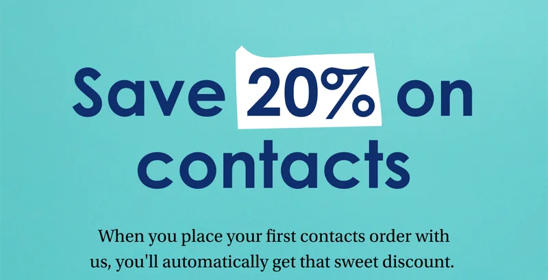 Save 20% on contacts | When you place your first contacts order with us, you'll automatically get that sweet discount. Here’s another tip: Use any unused FSA dollars to maximize your savings.
