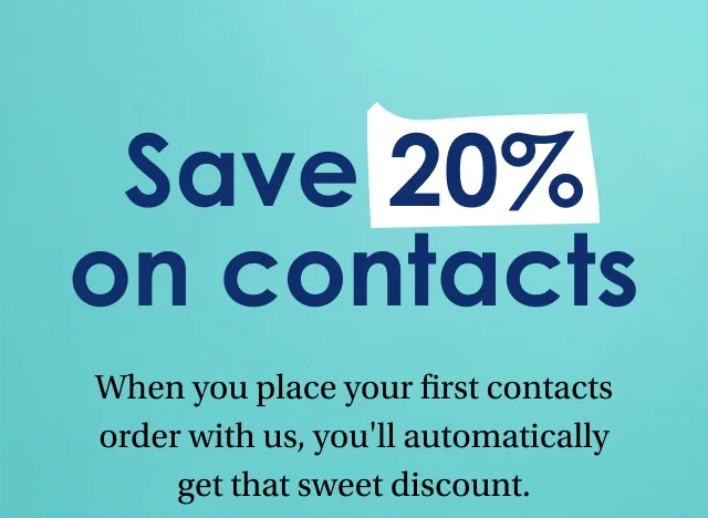 Save 20% on contacts | When you place your first contacts order with us, you'll automatically get that sweet discount. Here’s another tip: Use any unused FSA dollars to maximize your savings.