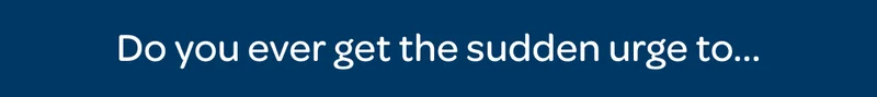 Do you ever get the sudden urge to…