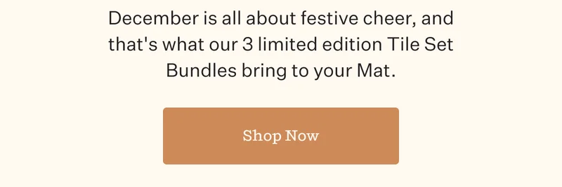 December is all about festive cheer, and that's what our 3 limited edition Tile Set Bundle bring to your Mat. | Shop Now