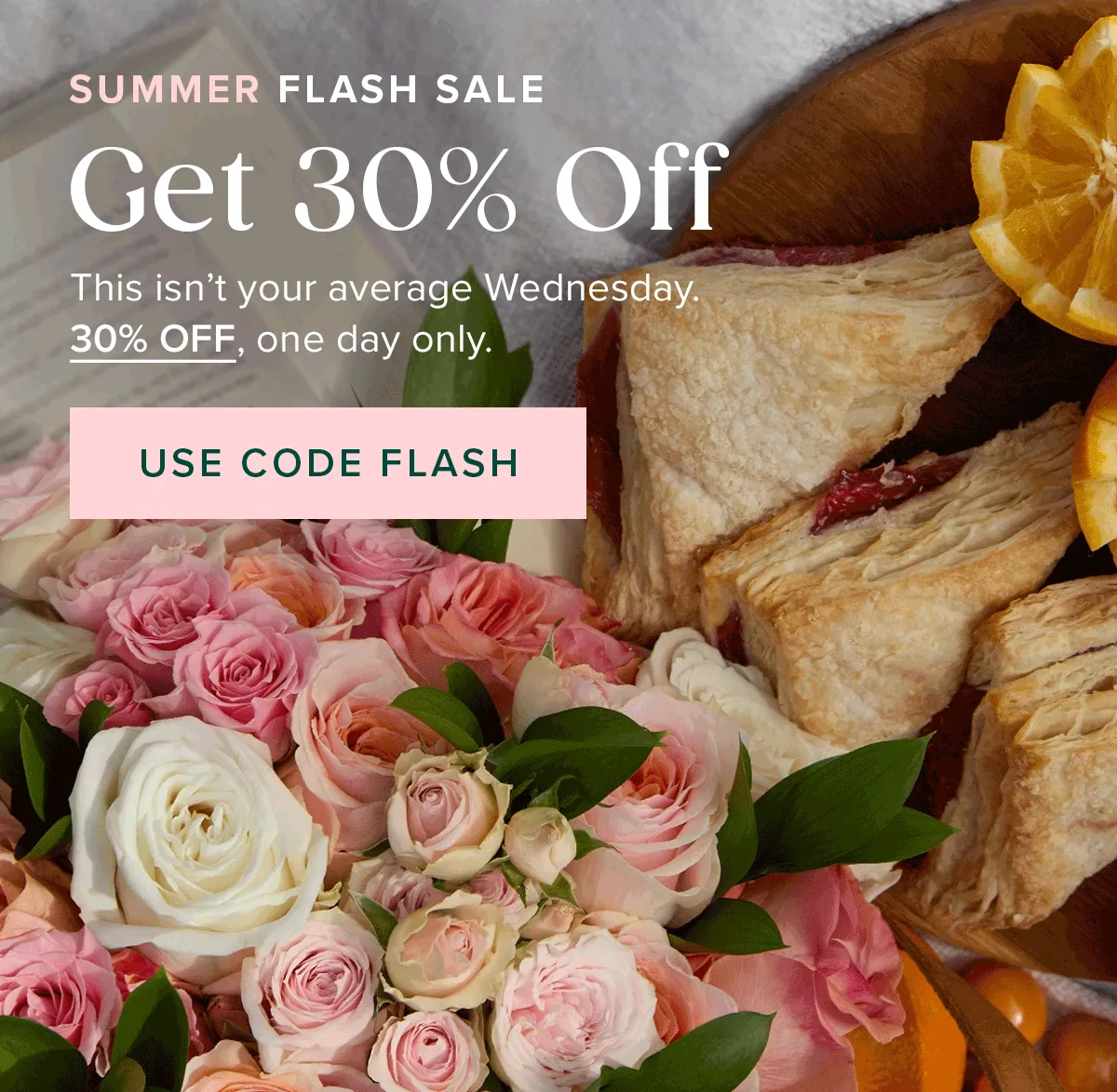 SUMMER FLASH SALE: Get 30% Off! This isn’t your average Wednesday. 30% OFF, one day only. USE CODE FLASH